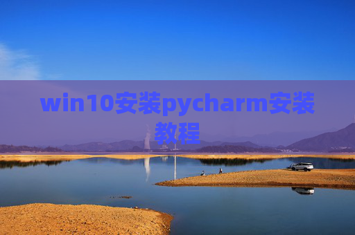 win10安装pycharm安装教程 win10安装pycharm安装教程